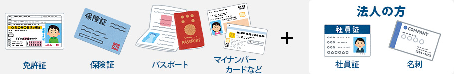 免許証・保険証・パスポート・マイナンバーカードなど、法人のかたはこれらの身分証明書と社員証や名刺のご用意をお願いします。