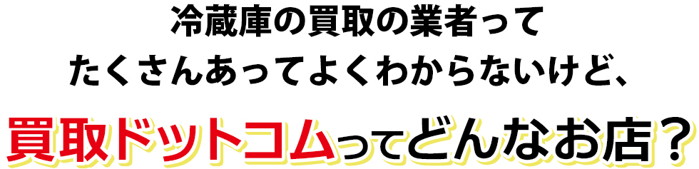 冷蔵庫の買取の業者ってたくさんあってよくわからないけど、買取ドットコムってどんなお店？