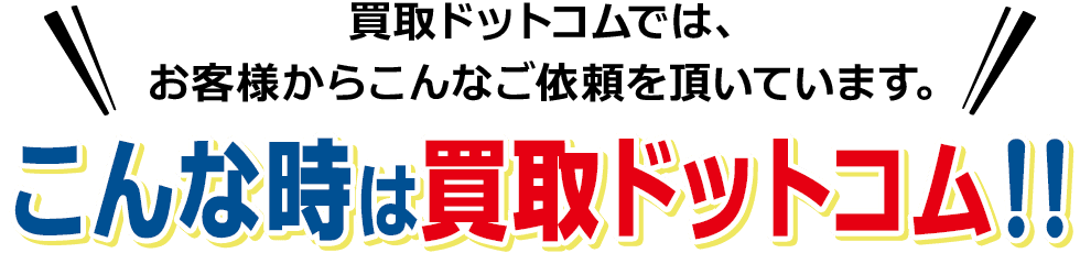 買取ドットコムでは、お客様からこんなご依頼を頂いています。