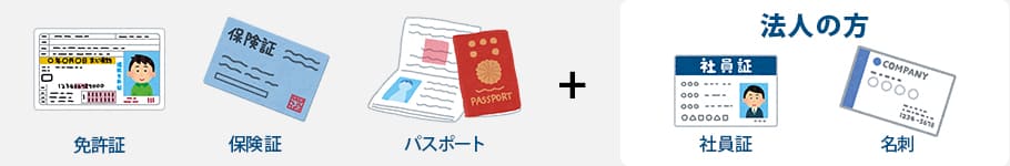 免許証・保険証・パスポート・マイナンバーカードなど、法人のかたはこれらの身分証明書と社員証や名刺のご用意をお願いします。