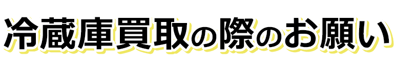 冷蔵庫買取の際のお願い