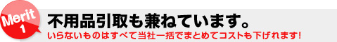 不用品引取も兼ねています。いらないものはすべて当社一括でまとめてコストも下げれます！