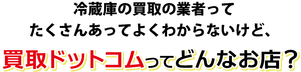 冷蔵庫の買取の業者ってたくさんあってよくわからないけど、買取ドットコムってどんなお店？