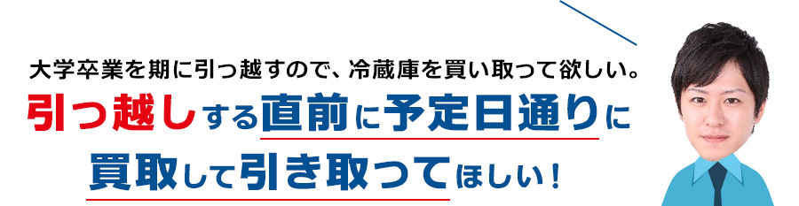 大学卒業を期に引っ越すので、冷蔵庫を買い取って欲しい。引っ越しする直前に予定日通りに買取して引き取ってほしい！