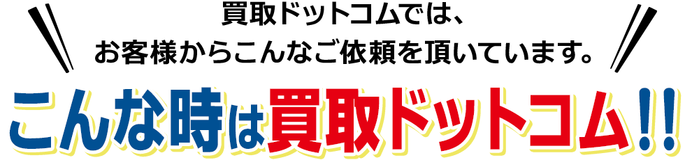 買取ドットコムでは、お客様からこんなご依頼を頂いています。