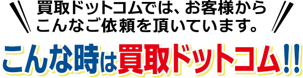 買取ドットコムでは、お客様からこんなご依頼を頂いています。