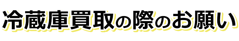 冷蔵庫買取の際のお願い