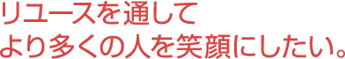 リユースを通してより多くの人を笑顔にしたい。